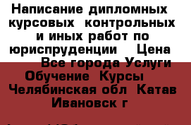 Написание дипломных, курсовых, контрольных и иных работ по юриспруденции  › Цена ­ 500 - Все города Услуги » Обучение. Курсы   . Челябинская обл.,Катав-Ивановск г.